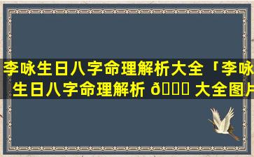 李咏生日八字命理解析大全「李咏生日八字命理解析 🐈 大全图片」